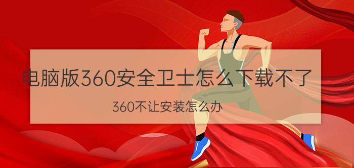 电脑版360安全卫士怎么下载不了 360不让安装怎么办？